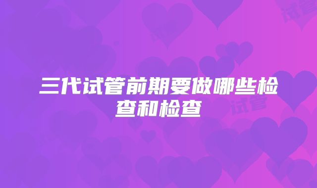 三代试管前期要做哪些检查和检查