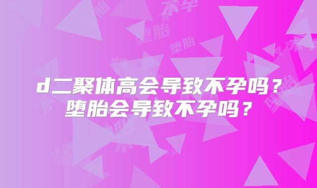 d二聚体高会导致不孕吗?堕胎会导致不孕吗?