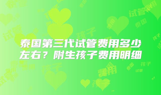 泰国第三代试管费用多少左右？附生孩子费用明细
