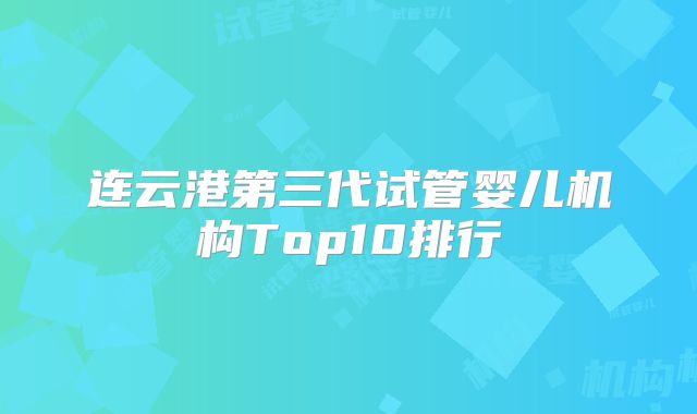 连云港第三代试管婴儿机构Top10排行