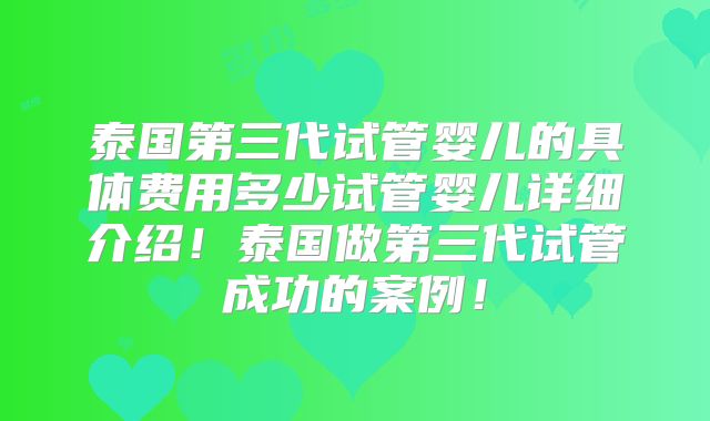 泰国第三代试管婴儿的具体费用多少试管婴儿详细介绍!泰国做第三代试管成功的案例!