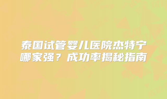 泰国试管婴儿医院杰特宁哪家强？成功率揭秘指南