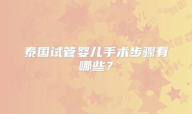 泰国试管婴儿手术步骤有哪些？