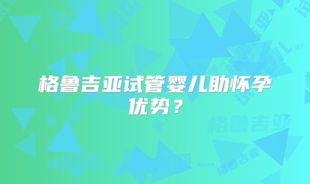 格鲁吉亚试管婴儿助怀孕优势？