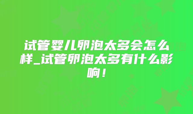 试管婴儿卵泡太多会怎么样_试管卵泡太多有什么影响！