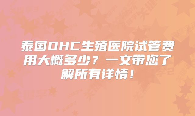 泰国DHC生殖医院试管费用大概多少？一文带您了解所有详情！