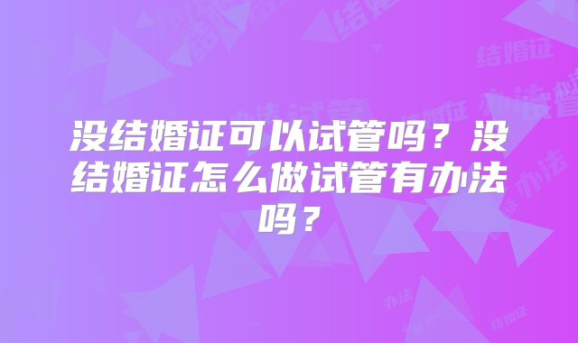 没结婚证可以试管吗？没结婚证怎么做试管有办法吗？