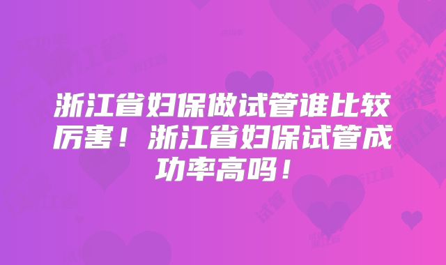 浙江省妇保做试管谁比较厉害！浙江省妇保试管成功率高吗！