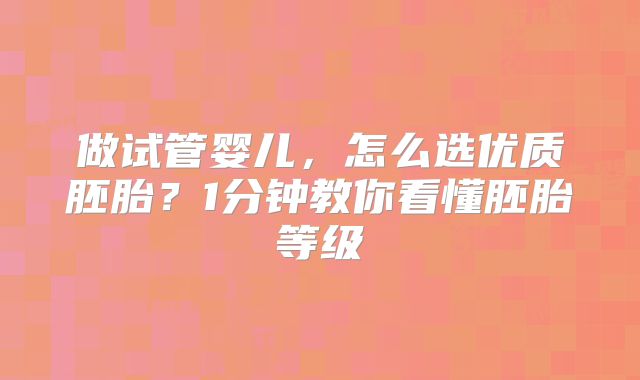 做试管婴儿，怎么选优质胚胎？1分钟教你看懂胚胎等级