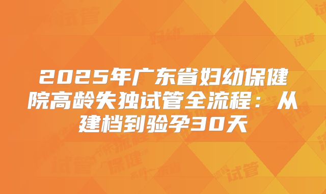 2025年广东省妇幼保健院高龄失独试管全流程：从建档到验孕30天