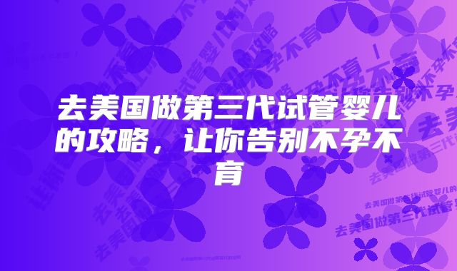 去美国做第三代试管婴儿的攻略，让你告别不孕不育
