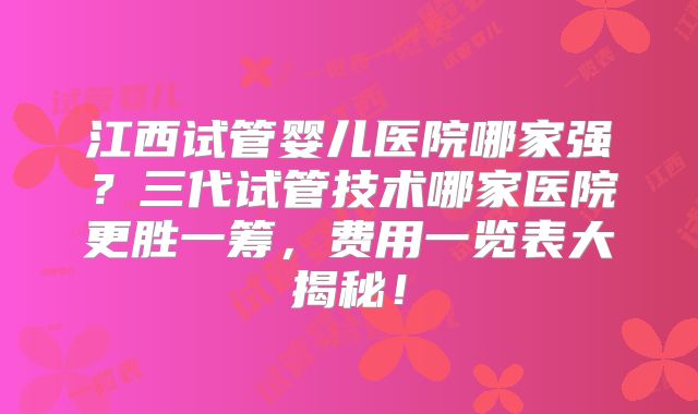 江西试管婴儿医院哪家强？三代试管技术哪家医院更胜一筹，费用一览表大揭秘！