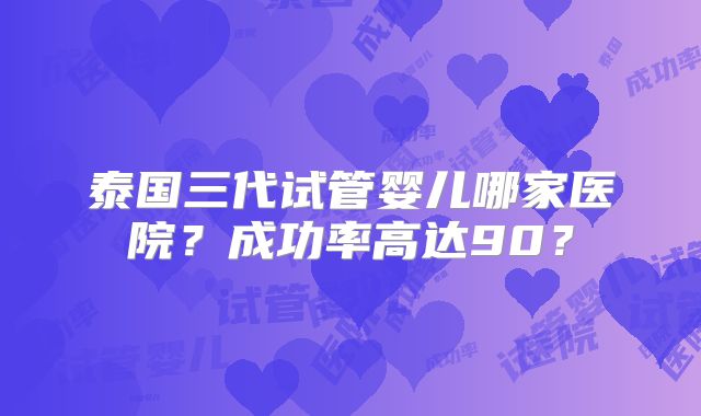 泰国三代试管婴儿哪家医院？成功率高达90？