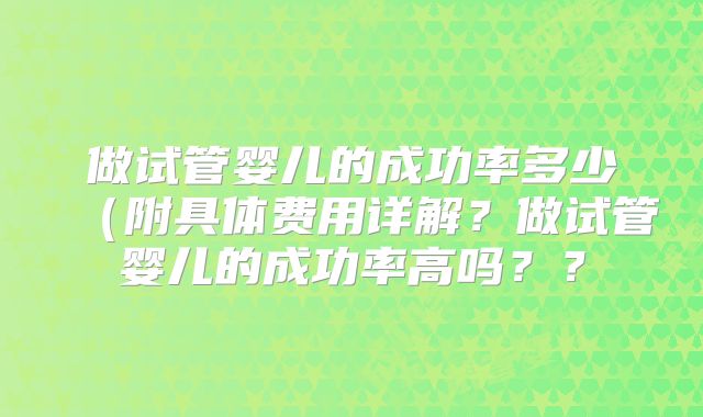 做试管婴儿的成功率多少（附具体费用详解？做试管婴儿的成功率高吗？？