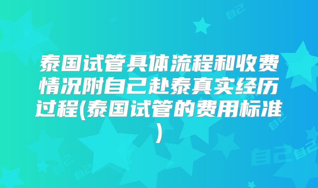 泰国试管具体流程和收费情况附自己赴泰真实经历过程(泰国试管的费用标准)