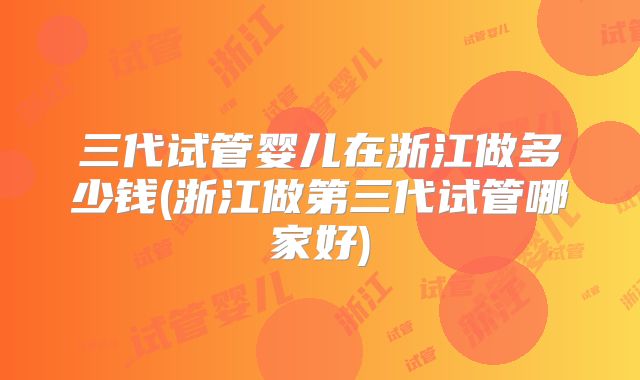 三代试管婴儿在浙江做多少钱(浙江做第三代试管哪家好)
