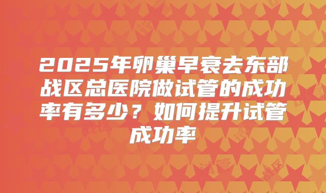 2025年卵巢早衰去东部战区总医院做试管的成功率有多少？如何提升试管成功率