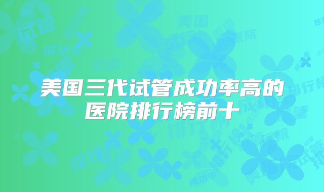 美国三代试管成功率高的医院排行榜前十