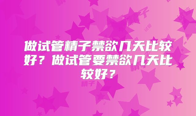 做试管精子禁欲几天比较好?做试管要禁欲几天比较好?