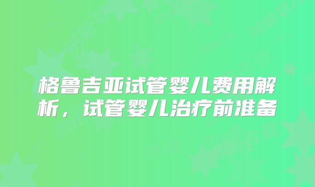 格鲁吉亚试管婴儿费用解析，试管婴儿治疗前准备