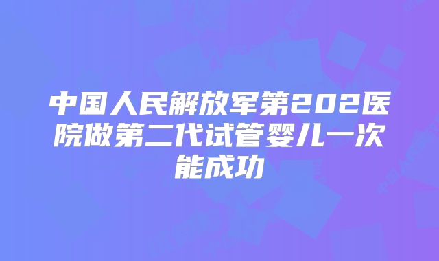 中国人民解放军第202医院做第二代试管婴儿一次能成功