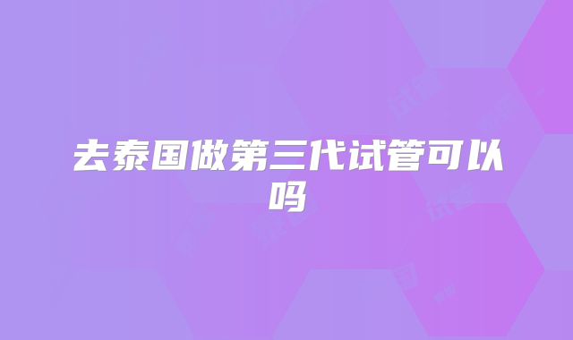 去泰国做第三代试管可以吗