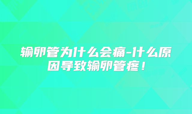 输卵管为什么会痛-什么原因导致输卵管疼！