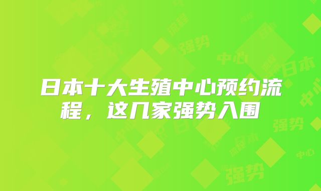 日本十大生殖中心预约流程,这几家强势入围