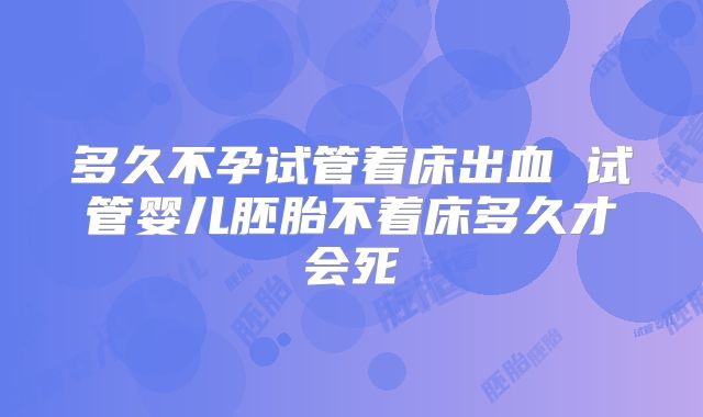 多久不孕试管着床出血 试管婴儿胚胎不着床多久才会死