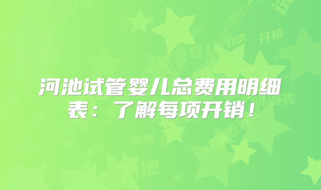 河池试管婴儿总费用明细表：了解每项开销！