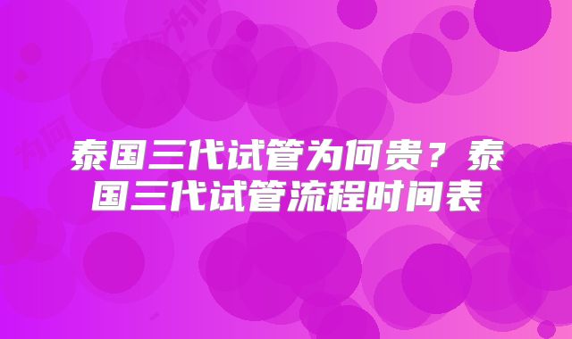 泰国三代试管为何贵?泰国三代试管流程时间表