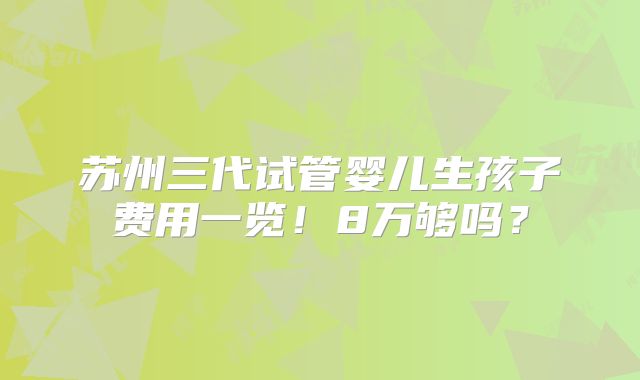 苏州三代试管婴儿生孩子费用一览！8万够吗？