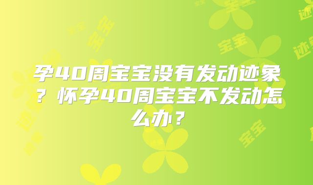 孕40周宝宝没有发动迹象？怀孕40周宝宝不发动怎么办？