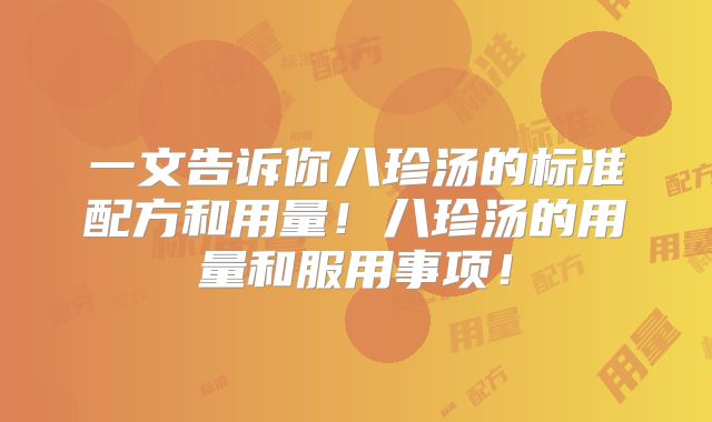 一文告诉你八珍汤的标准配方和用量！八珍汤的用量和服用事项！