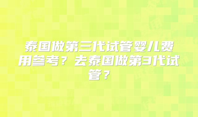 泰国做第三代试管婴儿费用参考？去泰国做第3代试管？