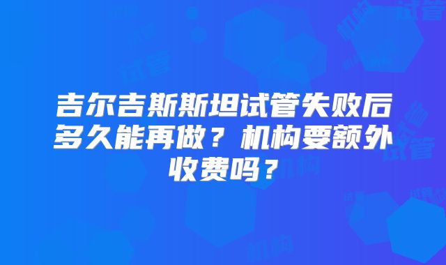 吉尔吉斯斯坦试管失败后多久能再做？机构要额外收费吗？