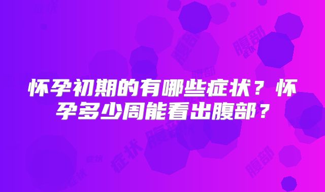 怀孕初期的有哪些症状?怀孕多少周能看出腹部?