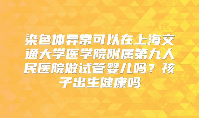 染色体异常可以在上海交通大学医学院附属第九人民医院做试管婴儿吗？孩子出生健康吗
