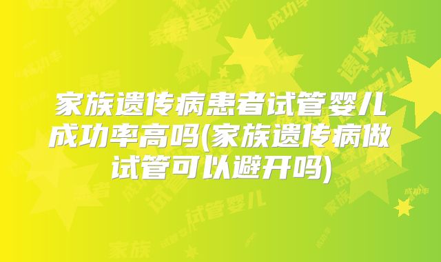 家族遗传病患者试管婴儿成功率高吗(家族遗传病做试管可以避开吗)