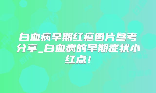 白血病早期红疹图片参考分享_白血病的早期症状小红点！
