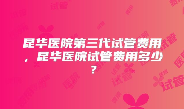 昆华医院第三代试管费用，昆华医院试管费用多少？
