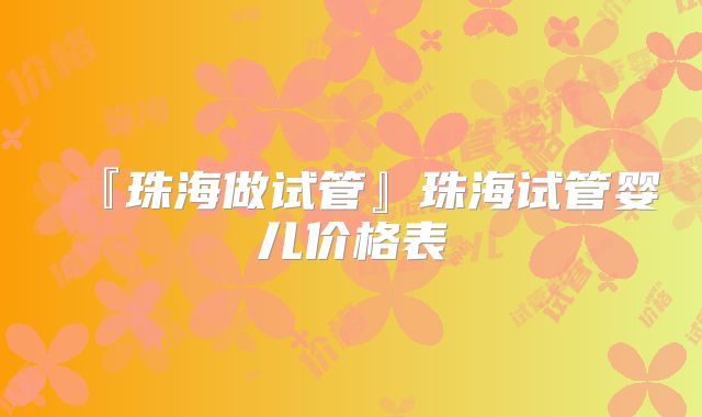 『珠海做试管』珠海试管婴儿价格表