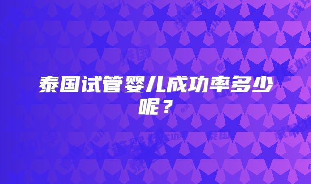 泰国试管婴儿成功率多少呢？