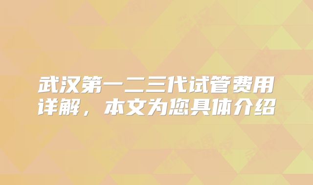武汉第一二三代试管费用详解，本文为您具体介绍