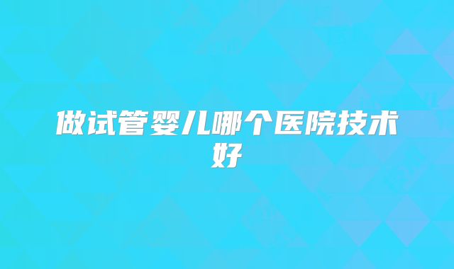 做试管婴儿哪个医院技术好