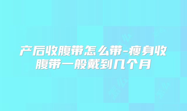 产后收腹带怎么带-瘦身收腹带一般戴到几个月