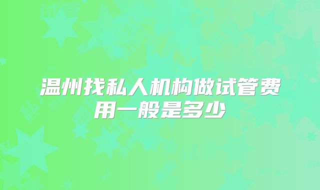 温州找私人机构做试管费用一般是多少