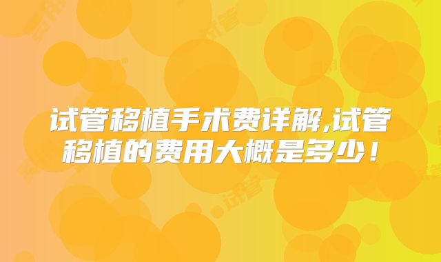 试管移植手术费详解,试管移植的费用大概是多少！