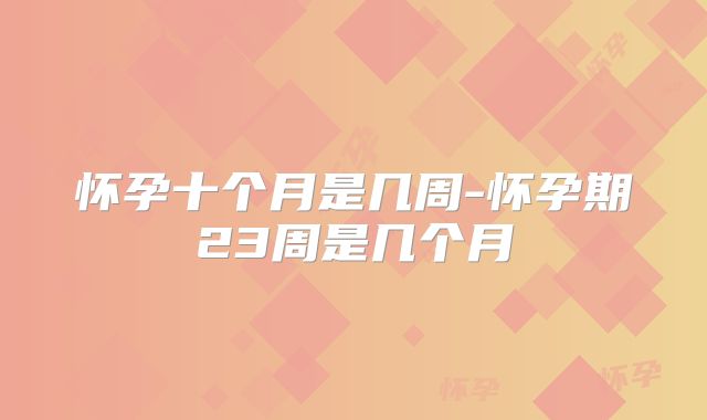 怀孕十个月是几周-怀孕期23周是几个月