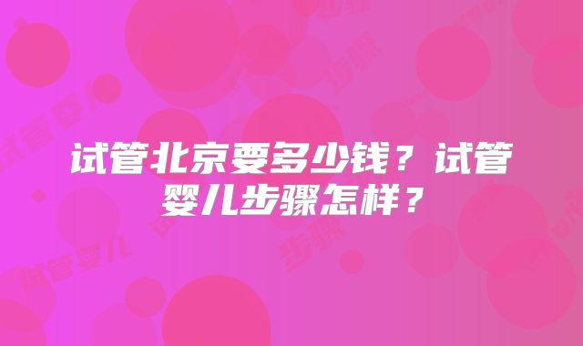 试管北京要多少钱？试管婴儿步骤怎样？
